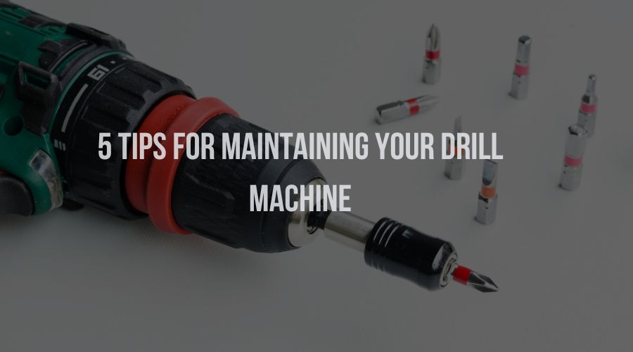 5 Tips for Maintaining Your Drill Machine