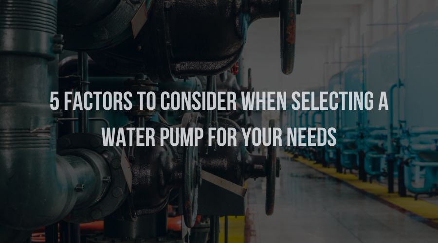 5 Factors to Consider When Selecting a Water Pump for Your Needs