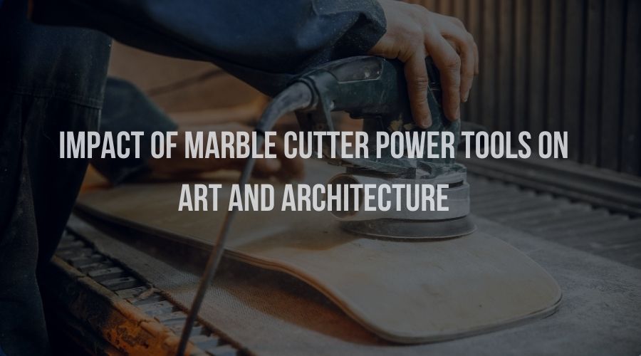 Impact of Marble Cutter Power Tools on Art and Architecture