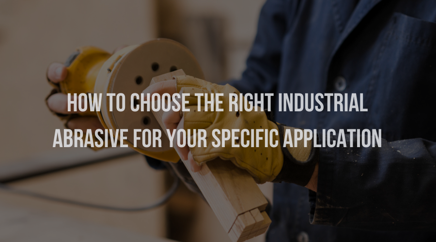 How to Choose the Right Industrial Abrasives for Your Specific Application