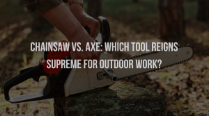 Chainsaw Vs. Axe: Which Tools Reigns SUpreme for Outdoor?