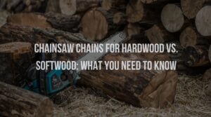 Chainsaw Chains for Hardwood vs. Softwood: What You Need to Know