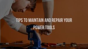 Tips To Maintain and Repair Your Power Tools